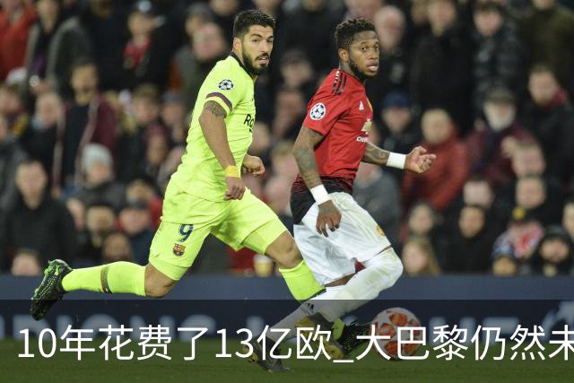 10年花费了13亿欧 大巴黎仍然未能换来一个欧冠